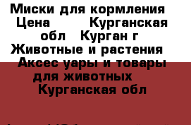 Миски для кормления › Цена ­ 20 - Курганская обл., Курган г. Животные и растения » Аксесcуары и товары для животных   . Курганская обл.